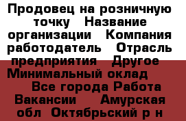 Продовец на розничную точку › Название организации ­ Компания-работодатель › Отрасль предприятия ­ Другое › Минимальный оклад ­ 8 000 - Все города Работа » Вакансии   . Амурская обл.,Октябрьский р-н